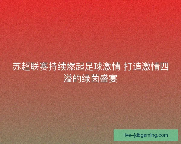 苏超联赛持续燃起足球激情 打造激情四溢的绿茵盛宴