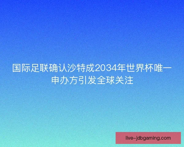 国际足联确认沙特成2034年世界杯唯一申办方引发全球关注